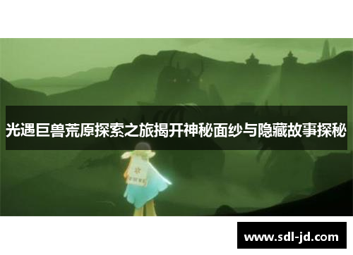 光遇巨兽荒原探索之旅揭开神秘面纱与隐藏故事探秘